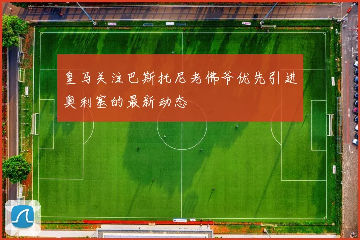 皇马关注巴斯托尼老佛爷优先引进奥利塞的最新动态