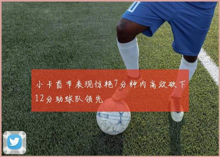 小卡首节表现惊艳7分钟内高效砍下12分助球队领先