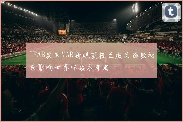 IFAB发布VAR新规英格兰成反面教材或影响世界杯战术布局