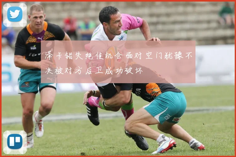 泽卡错失绝佳机会面对空门犹豫不决被对方后卫成功破坏