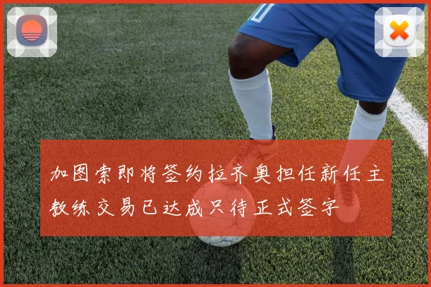 加图索即将签约拉齐奥担任新任主教练交易已达成只待正式签字