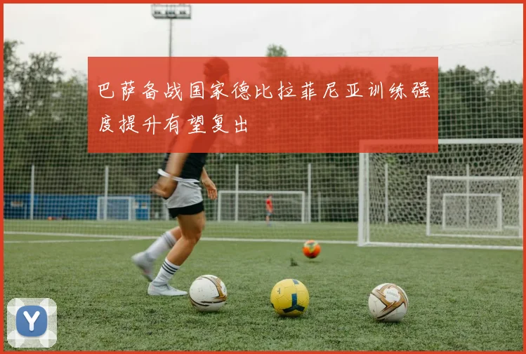巴萨备战国家德比拉菲尼亚训练强度提升有望复出