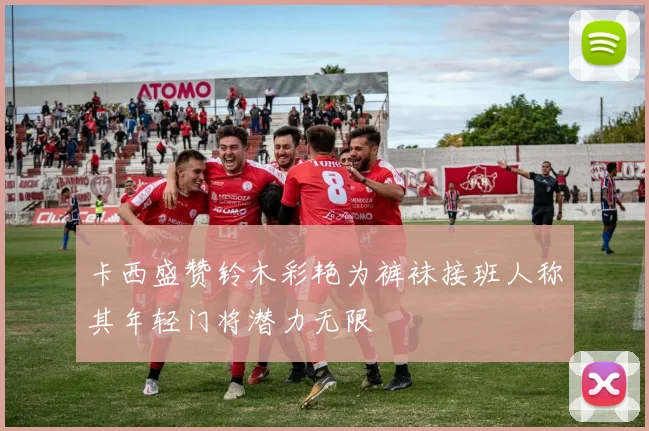 卡西盛赞铃木彩艳为裤袜接班人称其年轻门将潜力无限