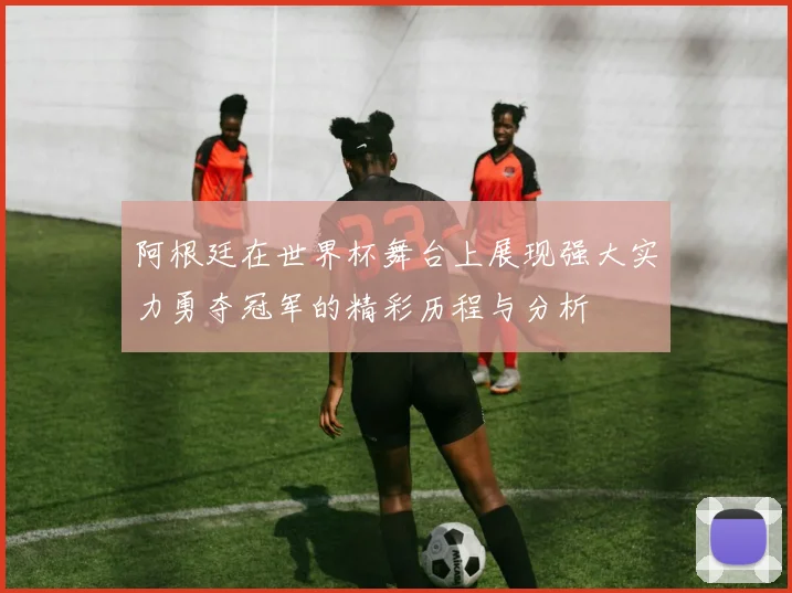 阿根廷在世界杯舞台上展现强大实力勇夺冠军的精彩历程与分析