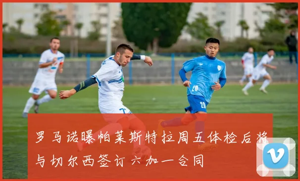 罗马诺曝帕莱斯特拉周五体检后将与切尔西签订六加一合同