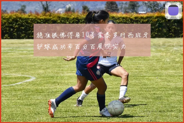 稳准狠佛得角10号蒙泰罗对西班牙铲球成功率百分百展现实力