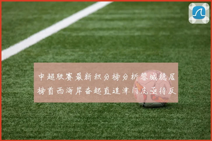 中超联赛最新积分榜分析蓉城稳居榜首西海岸奋起直追津门虎亟待反弹