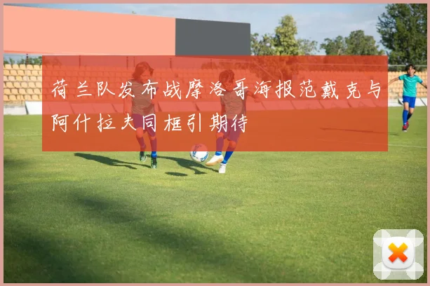 荷兰队发布战摩洛哥海报范戴克与阿什拉夫同框引期待