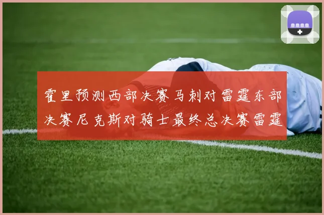 霍里预测西部决赛马刺对雷霆东部决赛尼克斯对骑士最终总决赛雷霆对决骑士