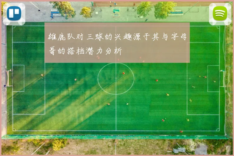 雄鹿队对三球的兴趣源于其与字母哥的搭档潜力分析
