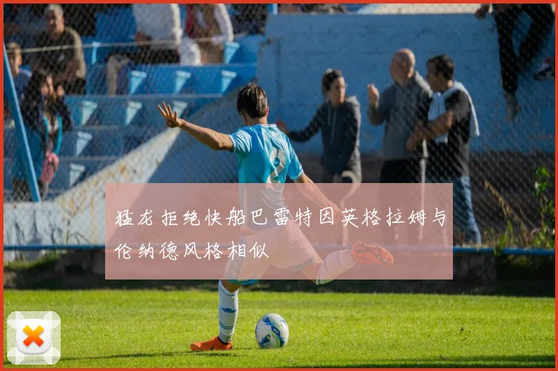 猛龙拒绝快船巴雷特因英格拉姆与伦纳德风格相似
