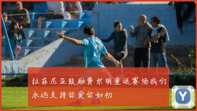 拉菲尼亚鼓励费尔明重返赛场我们永远支持你爱你如初