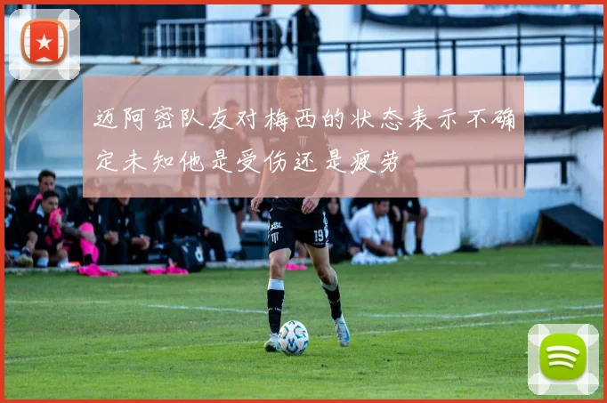 迈阿密队友对梅西的状态表示不确定未知他是受伤还是疲劳