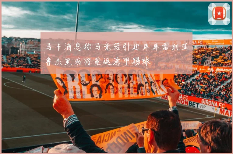 马卡消息称马竞若引进库库雷利亚鲁杰里或将重返意甲踢球