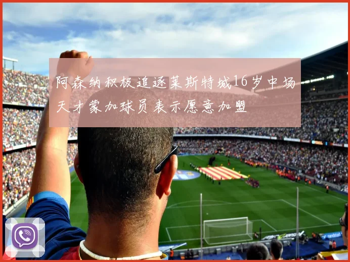 阿森纳积极追逐莱斯特城16岁中场天才蒙加球员表示愿意加盟