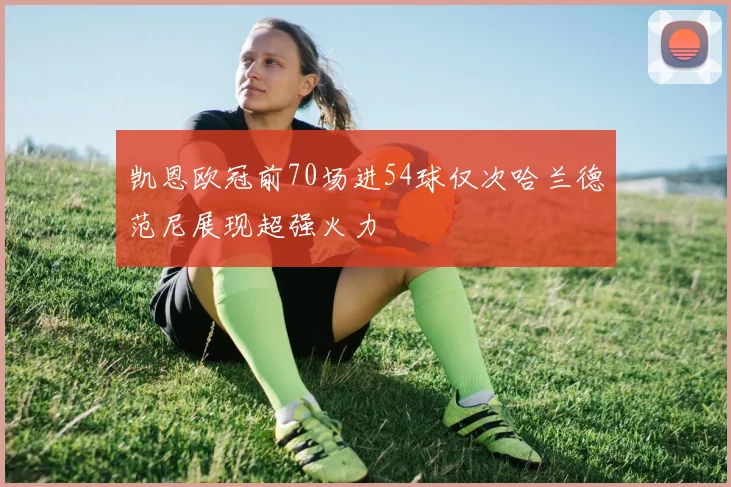 凯恩欧冠前70场进54球仅次哈兰德范尼展现超强火力
