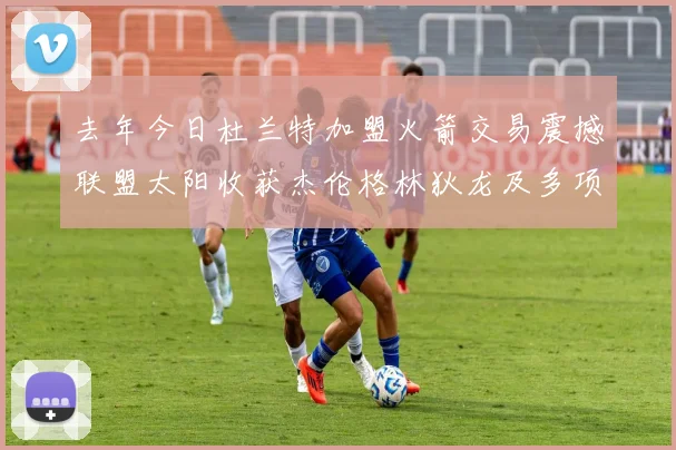 去年今日杜兰特加盟火箭交易震撼联盟太阳收获杰伦格林狄龙及多项选秀权