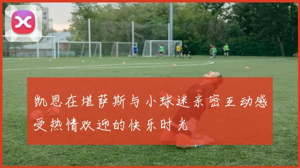 凯恩在堪萨斯与小球迷亲密互动感受热情欢迎的快乐时光