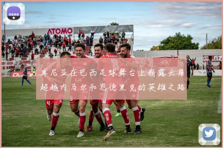 库尼亚在巴西足球舞台上崭露头角超越内马尔和恩德里克的英雄之路