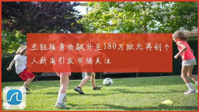 王钰栋身价飙升至180万欧元再创个人新高引发市场关注
