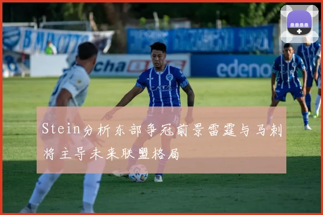Stein分析东部争冠前景雷霆与马刺将主导未来联盟格局