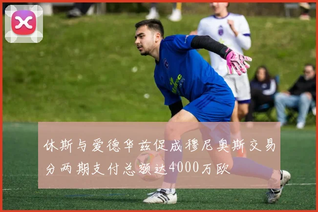 休斯与爱德华兹促成穆尼奥斯交易分两期支付总额达4000万欧