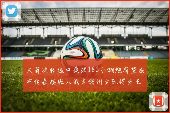 火箭次轮选中桑顿183小钢炮有望成布伦森接班人俄亥俄州立队得分王荣耀加身