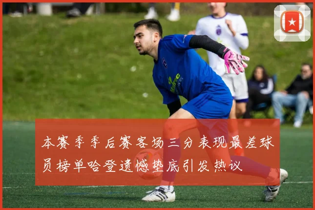 本赛季季后赛客场三分表现最差球员榜单哈登遗憾垫底引发热议