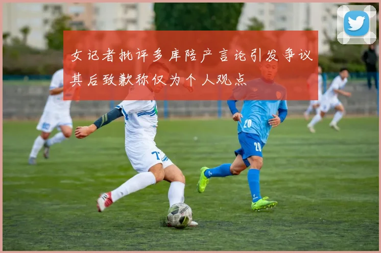 女记者批评多库陪产言论引发争议其后致歉称仅为个人观点