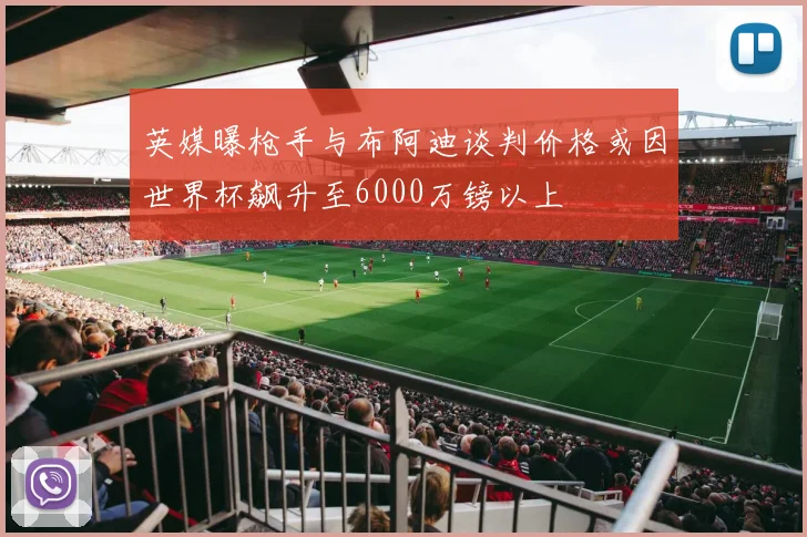 英媒曝枪手与布阿迪谈判价格或因世界杯飙升至6000万镑以上