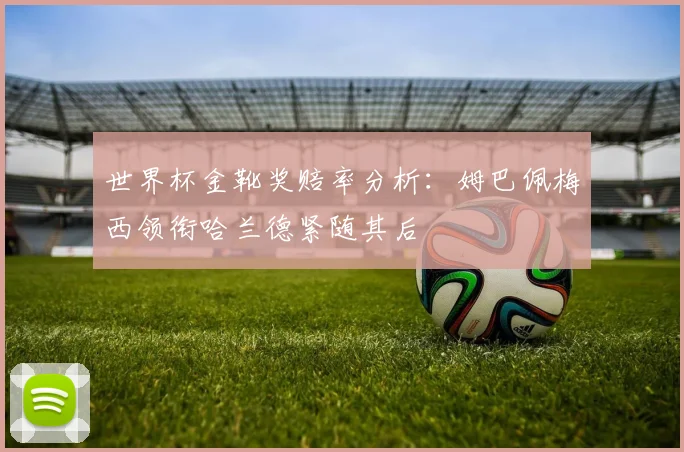世界杯金靴奖赔率分析：姆巴佩梅西领衔哈兰德紧随其后