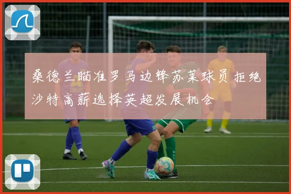 桑德兰瞄准罗马边锋苏莱球员拒绝沙特高薪选择英超发展机会