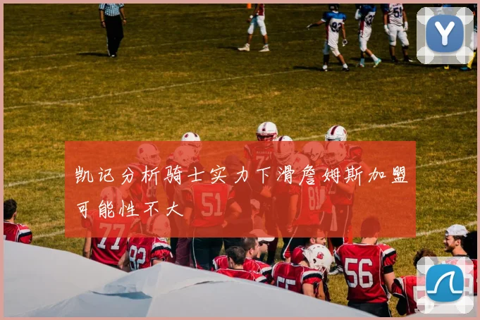 凯记分析骑士实力下滑詹姆斯加盟可能性不大