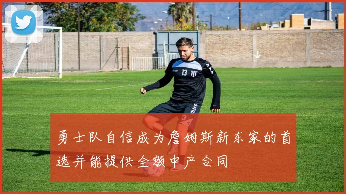 勇士队自信成为詹姆斯新东家的首选并能提供全额中产合同