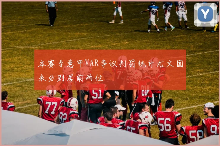 本赛季意甲VAR争议判罚统计尤文国米分别居前两位