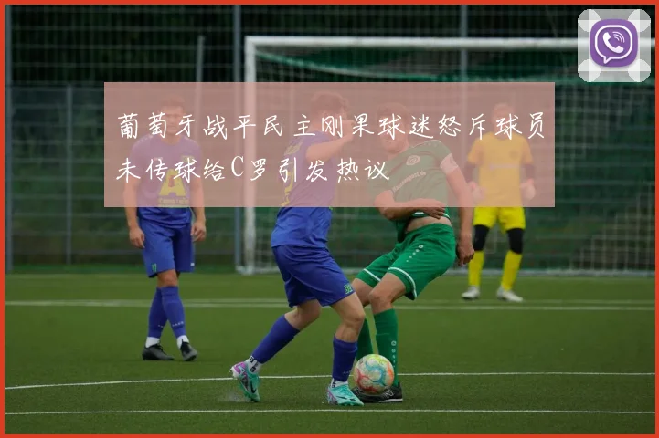 葡萄牙战平民主刚果球迷怒斥球员未传球给C罗引发热议