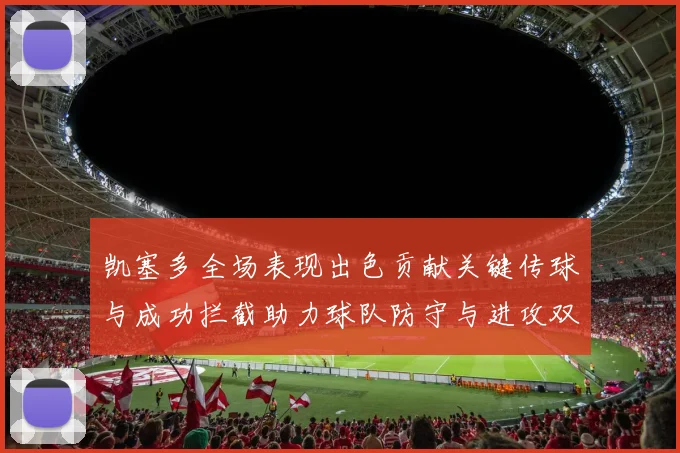 凯塞多全场表现出色贡献关键传球与成功拦截助力球队防守与进攻双重奏